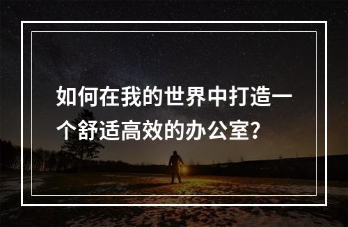 如何在我的世界中打造一个舒适高效的办公室？