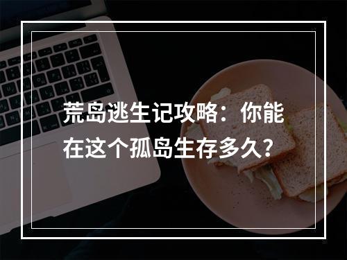 荒岛逃生记攻略：你能在这个孤岛生存多久？