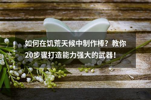 如何在饥荒天候中制作棒？教你20步骤打造能力强大的武器！