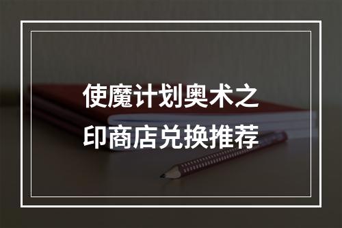 使魔计划奥术之印商店兑换推荐