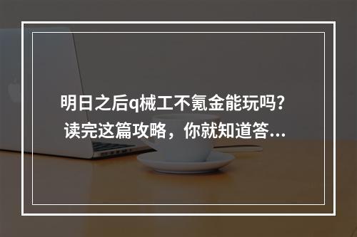 明日之后q械工不氪金能玩吗？  读完这篇攻略，你就知道答案了