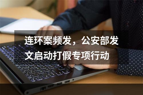 连环案频发，公安部发文启动打假专项行动