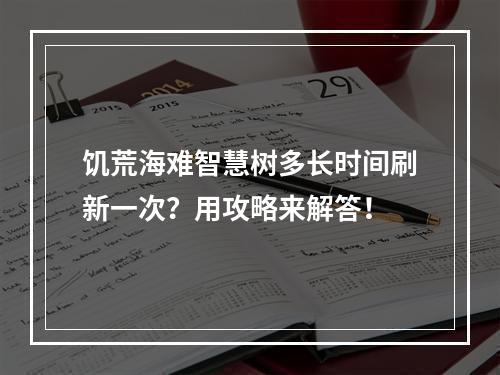 饥荒海难智慧树多长时间刷新一次？用攻略来解答！