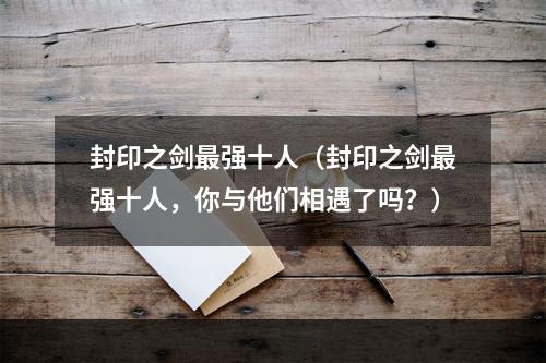 封印之剑最强十人（封印之剑最强十人，你与他们相遇了吗？）