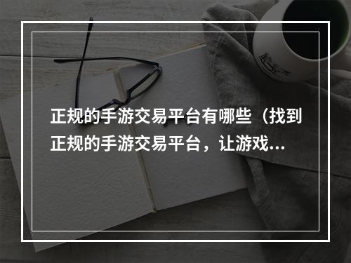 正规的手游交易平台有哪些（找到正规的手游交易平台，让游戏成为享受，而非烦恼）