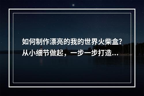 如何制作漂亮的我的世界火柴盒？从小细节做起，一步一步打造属于你的完美世界！