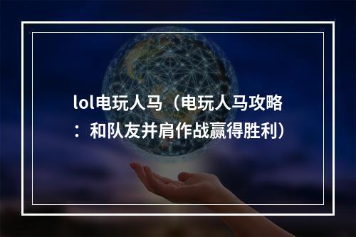 lol电玩人马（电玩人马攻略：和队友并肩作战赢得胜利）