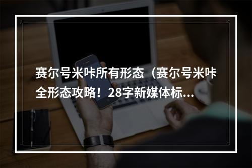 赛尔号米咔所有形态（赛尔号米咔全形态攻略！28字新媒体标题）