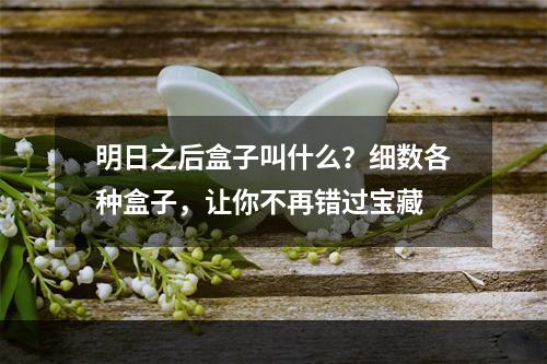 明日之后盒子叫什么？细数各种盒子，让你不再错过宝藏