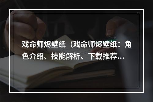 戏命师烬壁纸（戏命师烬壁纸：角色介绍、技能解析、下载推荐）