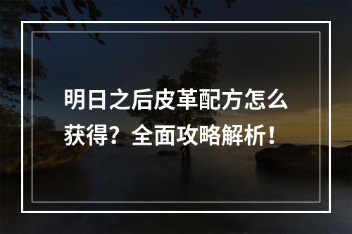 明日之后皮革配方怎么获得？全面攻略解析！