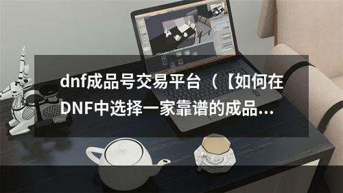 dnf成品号交易平台（【如何在DNF中选择一家靠谱的成品号交易平台】）