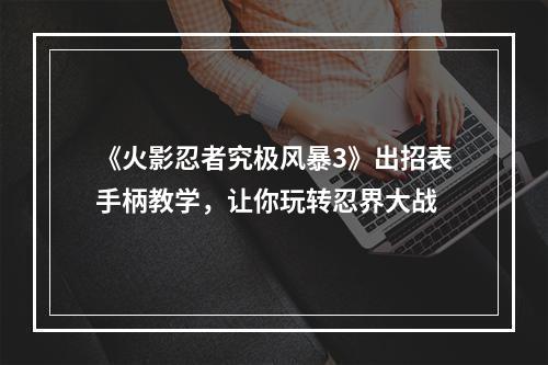 《火影忍者究极风暴3》出招表手柄教学，让你玩转忍界大战