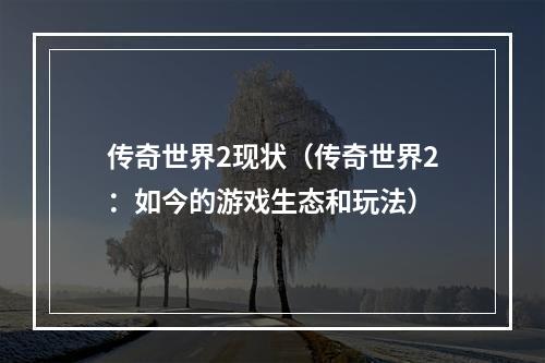 传奇世界2现状（传奇世界2：如今的游戏生态和玩法）