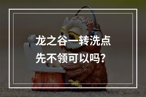 龙之谷一转洗点先不领可以吗？