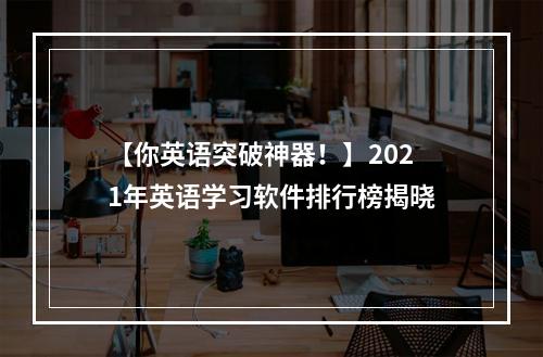 【你英语突破神器！】2021年英语学习软件排行榜揭晓