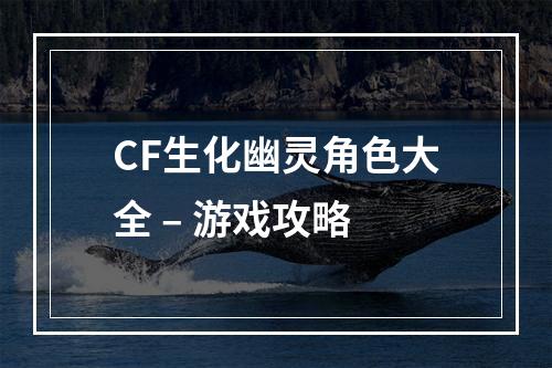 CF生化幽灵角色大全 – 游戏攻略