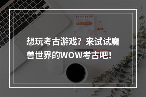 想玩考古游戏？来试试魔兽世界的WOW考古吧！