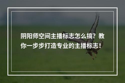 阴阳师空间主播标志怎么搞？教你一步步打造专业的主播标志！