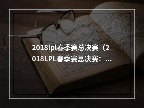 2018lpl春季赛总决赛（2018LPL春季赛总决赛：RNG成功卫冕）