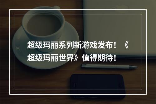 超级玛丽系列新游戏发布！《超级玛丽世界》值得期待！