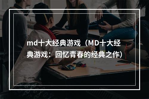 md十大经典游戏（MD十大经典游戏：回忆青春的经典之作）