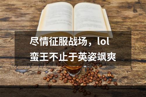 尽情征服战场，lol蛮王不止于英姿飒爽