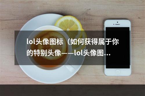 lol头像图标（如何获得属于你的特别头像——lol头像图标？）