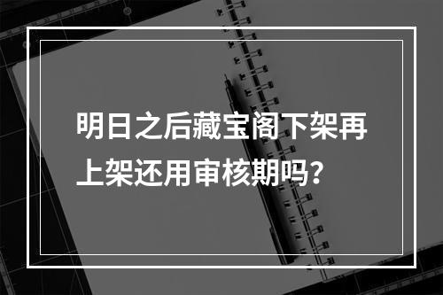 明日之后藏宝阁下架再上架还用审核期吗？