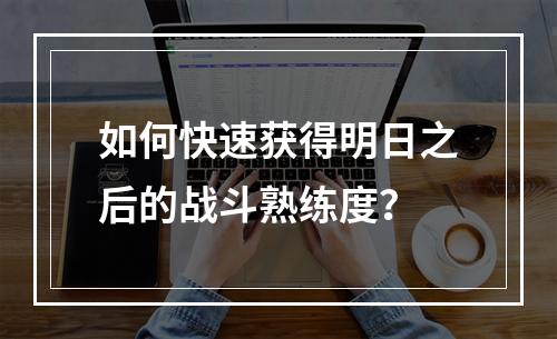 如何快速获得明日之后的战斗熟练度？