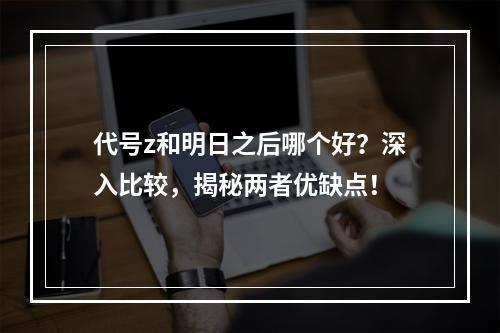 代号z和明日之后哪个好？深入比较，揭秘两者优缺点！