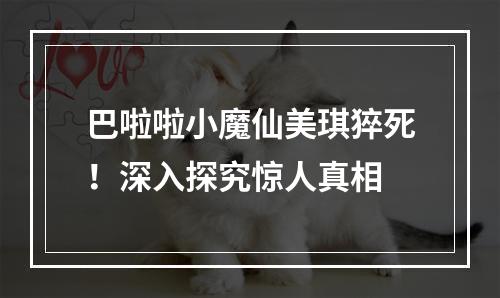 巴啦啦小魔仙美琪猝死！深入探究惊人真相