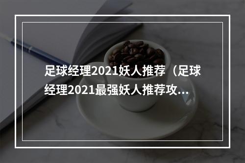 足球经理2021妖人推荐（足球经理2021最强妖人推荐攻略）