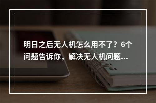 明日之后无人机怎么用不了？6个问题告诉你，解决无人机问题的方法