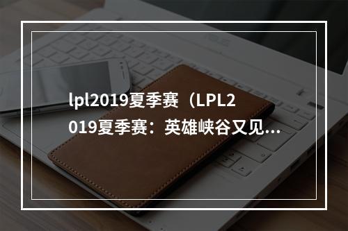 lpl2019夏季赛（LPL2019夏季赛：英雄峡谷又见盛宴）