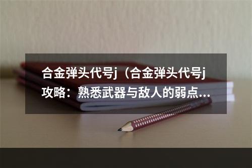 合金弹头代号j（合金弹头代号j攻略：熟悉武器与敌人的弱点）