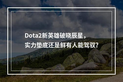 Dota2新英雄破晓辰星，实力垫底还是鲜有人能驾驭？