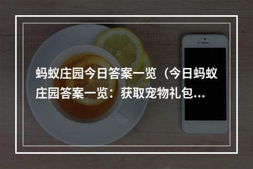 蚂蚁庄园今日答案一览（今日蚂蚁庄园答案一览：获取宠物礼包，做最强庄园主！）