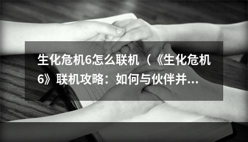 生化危机6怎么联机（《生化危机6》联机攻略：如何与伙伴并肩作战）