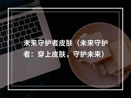 未来守护者皮肤（未来守护者：穿上皮肤，守护未来）