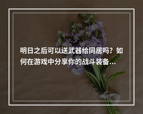 明日之后可以送武器给同居吗？如何在游戏中分享你的战斗装备？