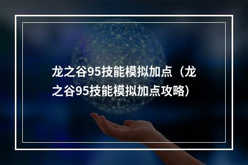 龙之谷95技能模拟加点（龙之谷95技能模拟加点攻略）