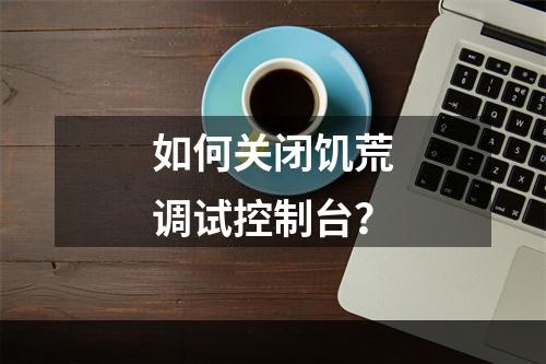 如何关闭饥荒调试控制台？