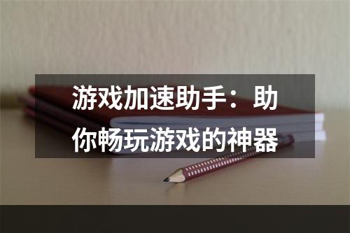 游戏加速助手：助你畅玩游戏的神器