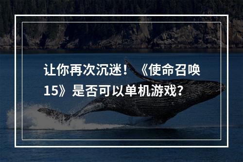 让你再次沉迷！《使命召唤15》是否可以单机游戏？