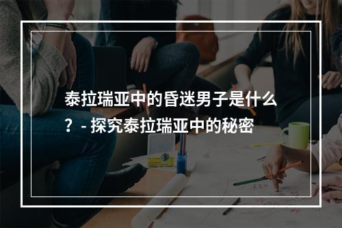 泰拉瑞亚中的昏迷男子是什么？- 探究泰拉瑞亚中的秘密