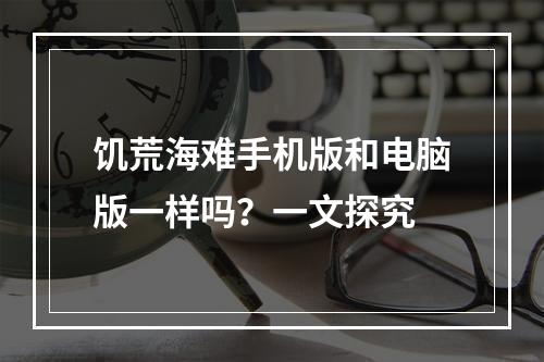 饥荒海难手机版和电脑版一样吗？一文探究