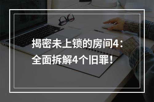 揭密未上锁的房间4：全面拆解4个旧罪！