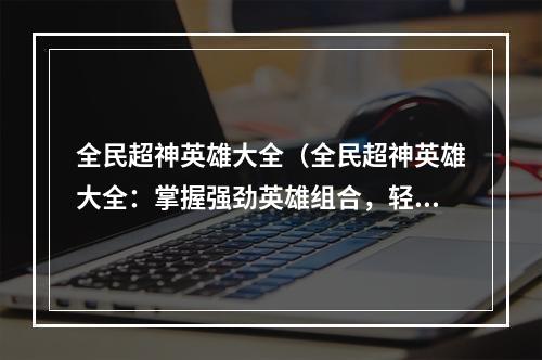 全民超神英雄大全（全民超神英雄大全：掌握强劲英雄组合，轻松获胜！）