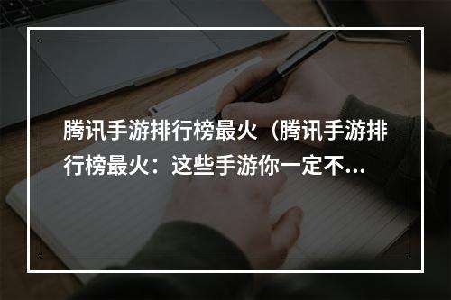 腾讯手游排行榜最火（腾讯手游排行榜最火：这些手游你一定不能错过！）